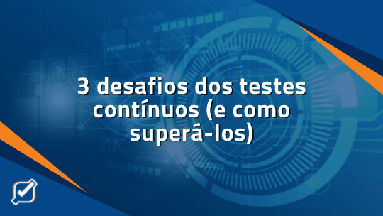 3 desafios dos testes contínuos (e como superá-los)